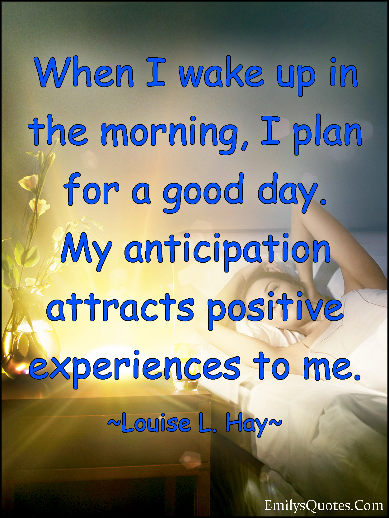 When I wake up in the morning, I plan for a good day. My anticipation