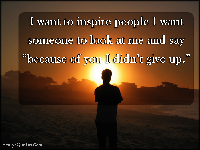 I want to inspire people I want someone to look at me and say 