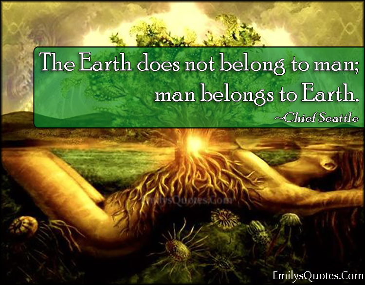 overgive løbetur sovende The Earth does not belong to man; man belongs to Earth | Popular  inspirational quotes at EmilysQuotes