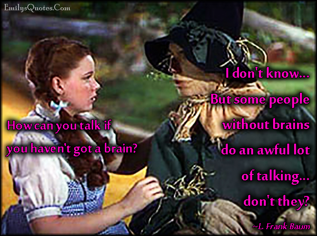 Scarecrow: I haven’t got a brain… only straw. Dorothy: How can you talk