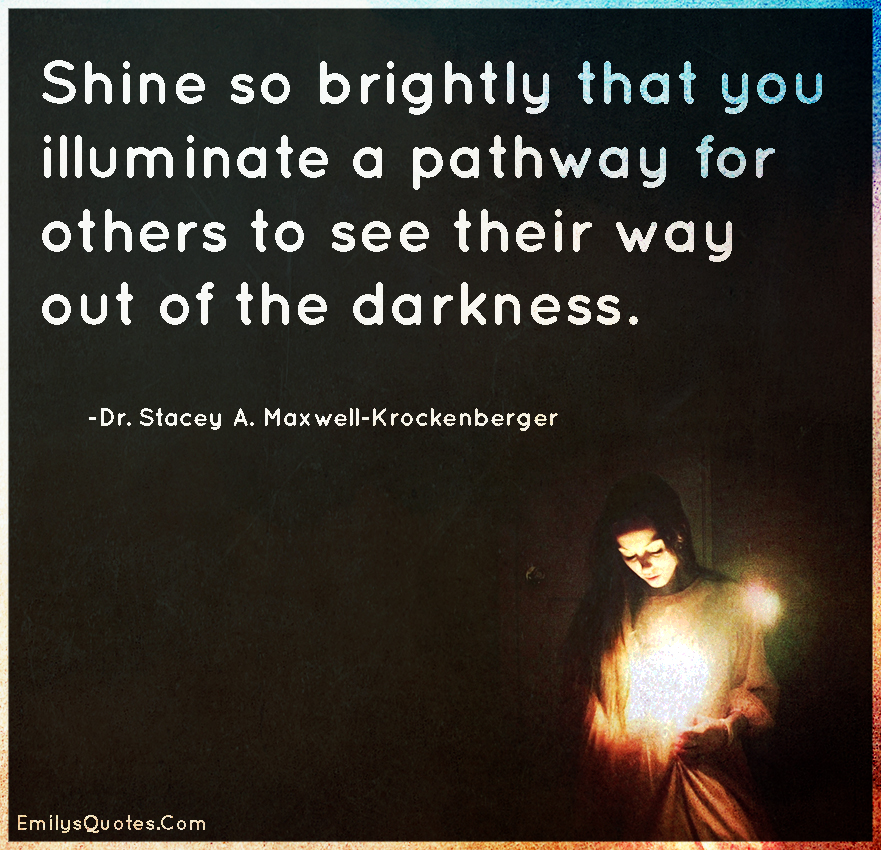 Let your light shine so brightly that others can see their way out of the dark