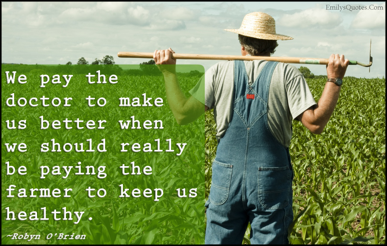 We pay the doctor to make us better when we should really be paying the farmer to keep us healthy