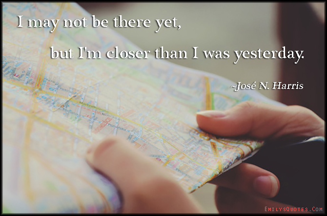 I may not be there yet, but I’m closer than I was yesterday
