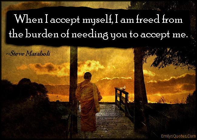 When I accept myself, I am freed from the burden of needing you to