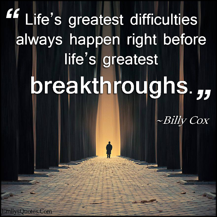 Life’s greatest difficulties always happen right before life’s greatest