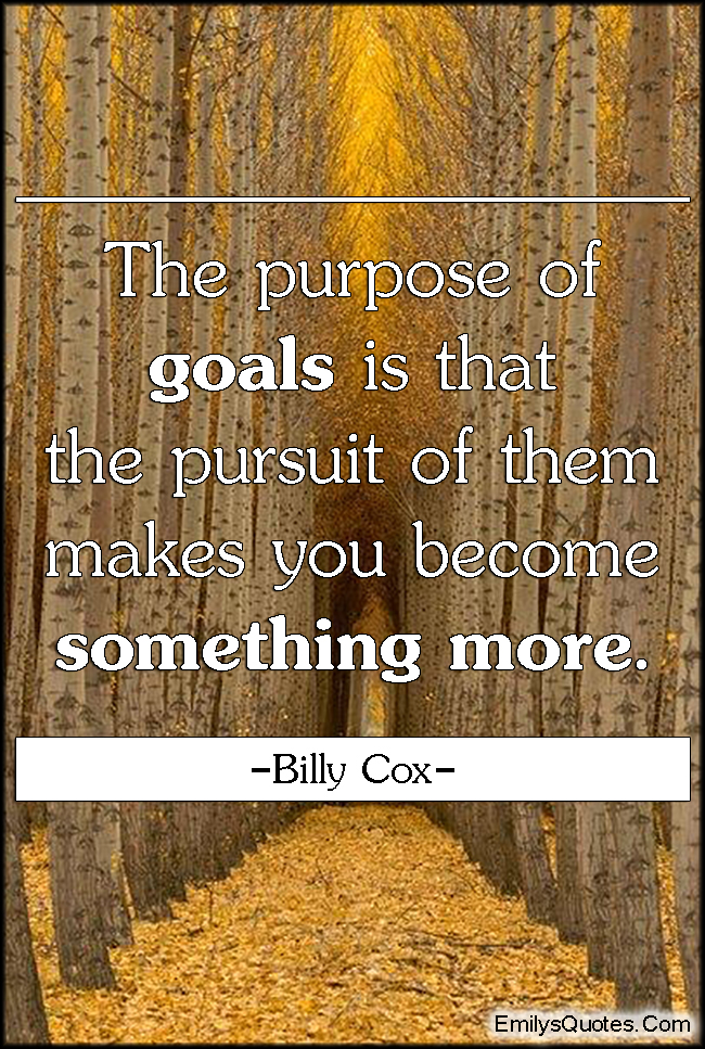 The purpose of goals is that the pursuit of them makes you become