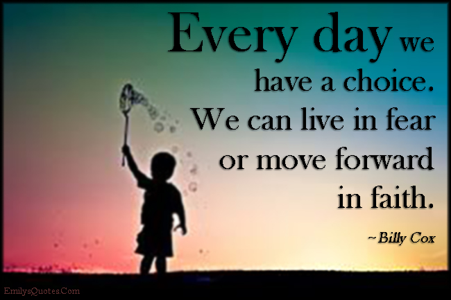 Every day we have a choice. We can live in fear or move forward in ...