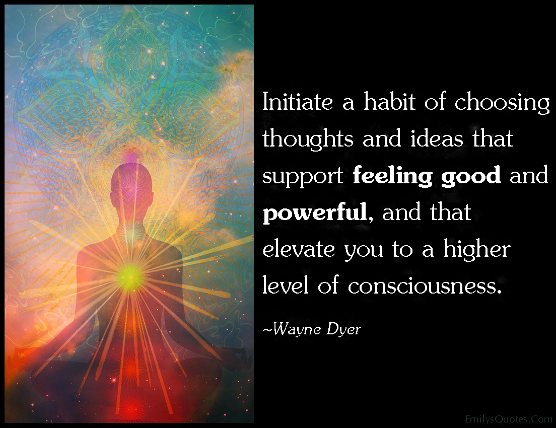 Initiate a habit of choosing thoughts and ideas that support feeling good and powerful, and that elevate you to a higher level of consciousness