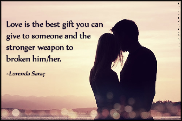 Love is the best gift you can give to someone and the stronger weapon to broken him/her