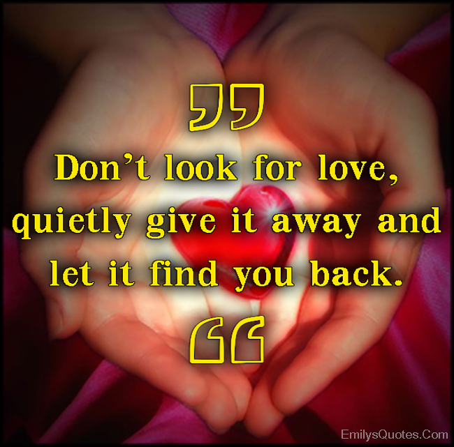 Don’t look for love, quietly give it away and let it find you back ...