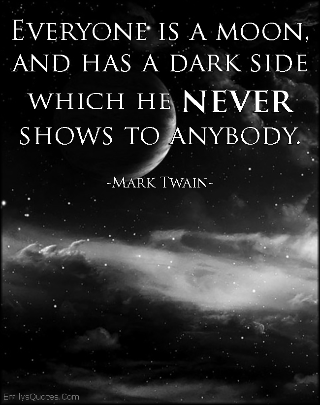 Everyone is a moon, and has a dark side which he never shows to anybody ...
