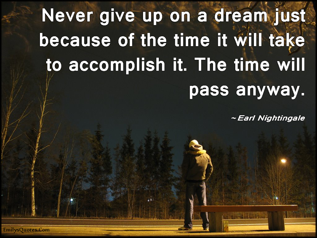 Never give up on a dream just because of the time it will take to  accomplish it. The time will pass anyway | Popular inspirational quotes at  EmilysQuotes