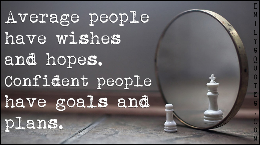 Average people have wishes and hopes. Confident people have goals and