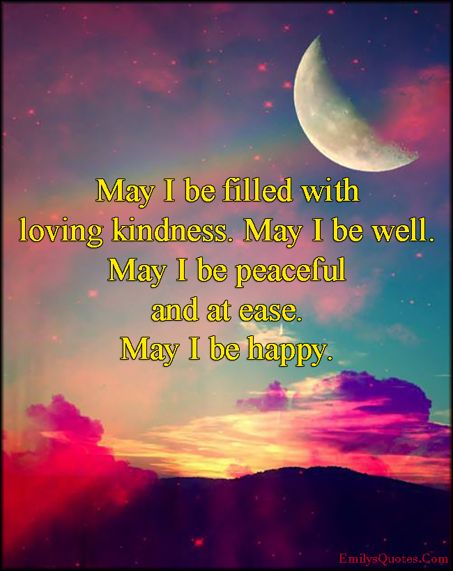 May I be filled with loving kindness. May I be well. May I be peaceful