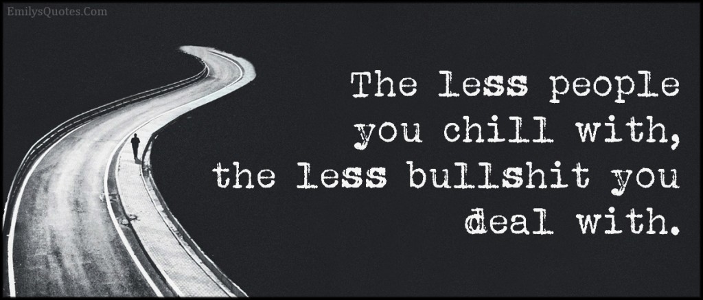 The less people you chill with, the less bullshit you deal ...