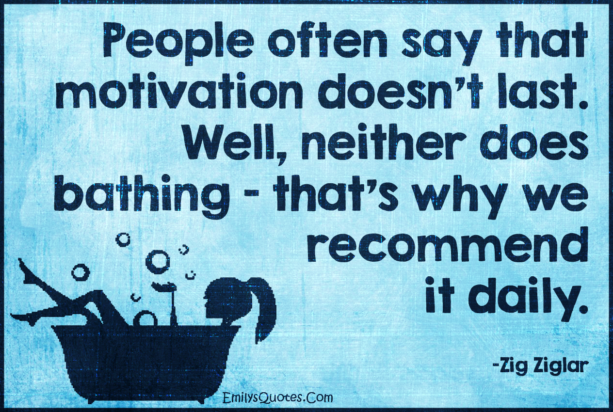 People often say that motivation doesn’t last. Well, neither does