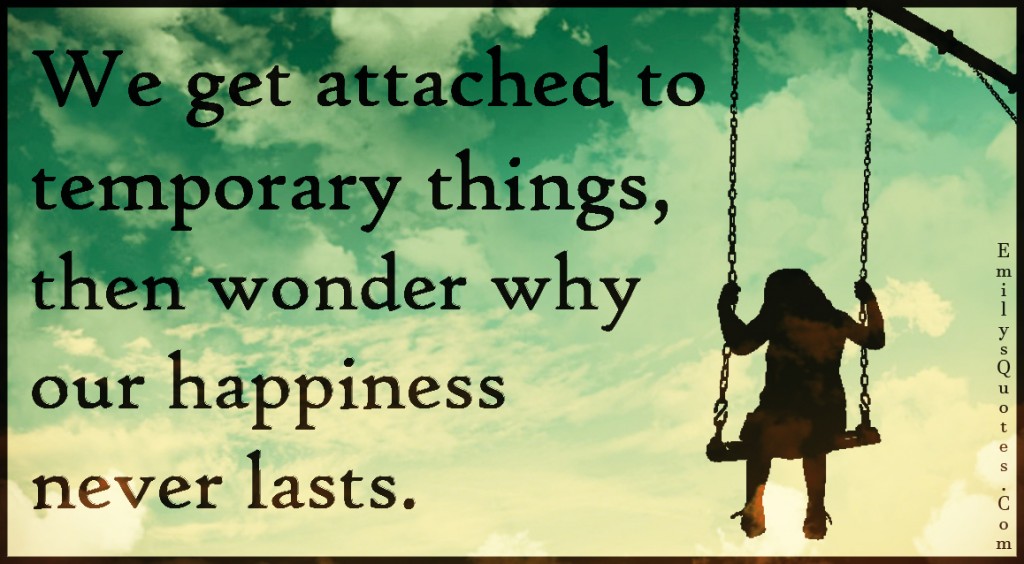 We get attached to temporary things, then wonder why our happiness