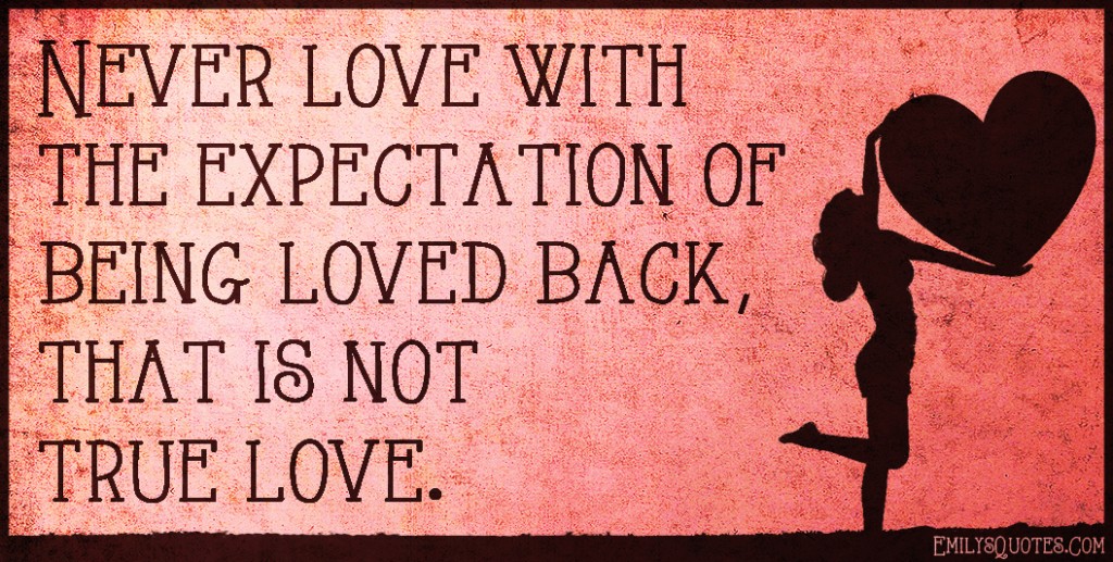 Never love with the expectation of being loved back, that is not true ...