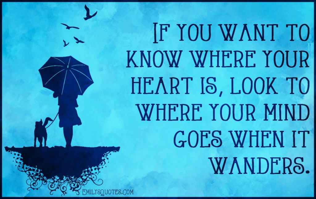 If you want to know where your heart is, look to where your mind goes