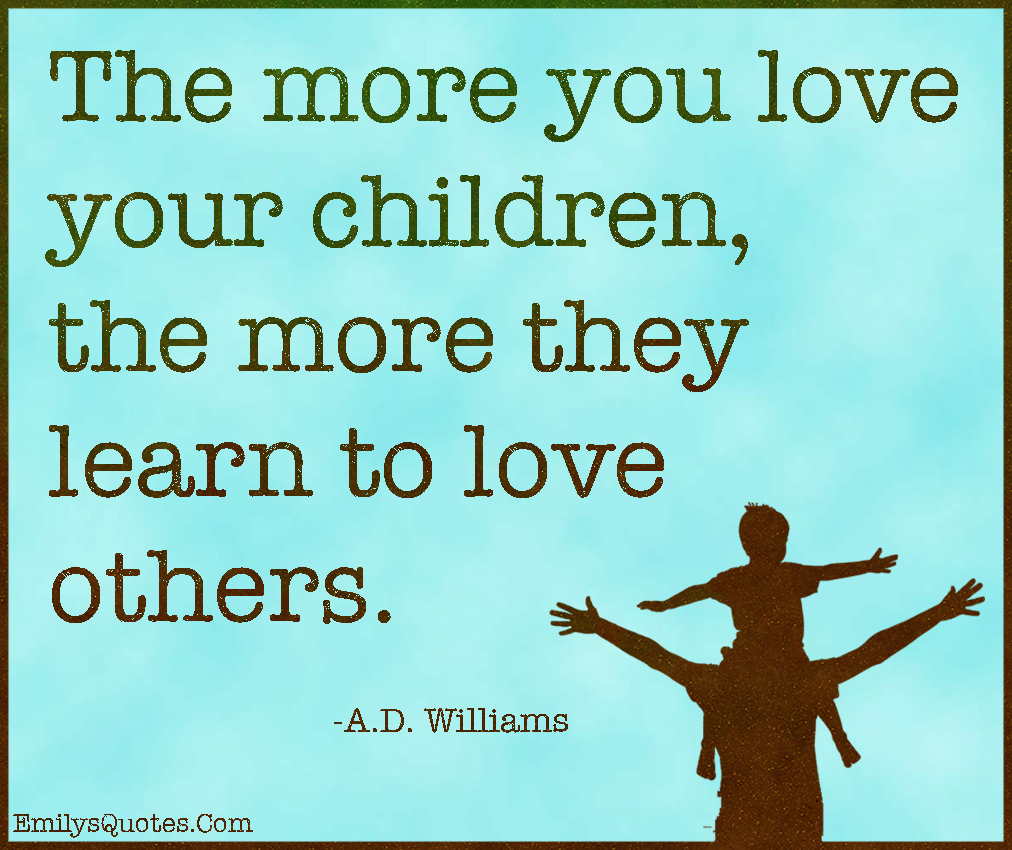 The more you love your children, the more they learn to love others ...