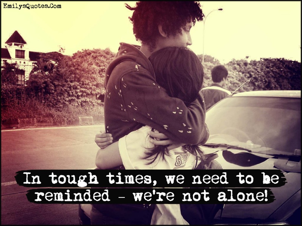 EmilysQuotes.Com - tough times, need, reminded, remember, inspirational, alone, relationship, being together, unknown