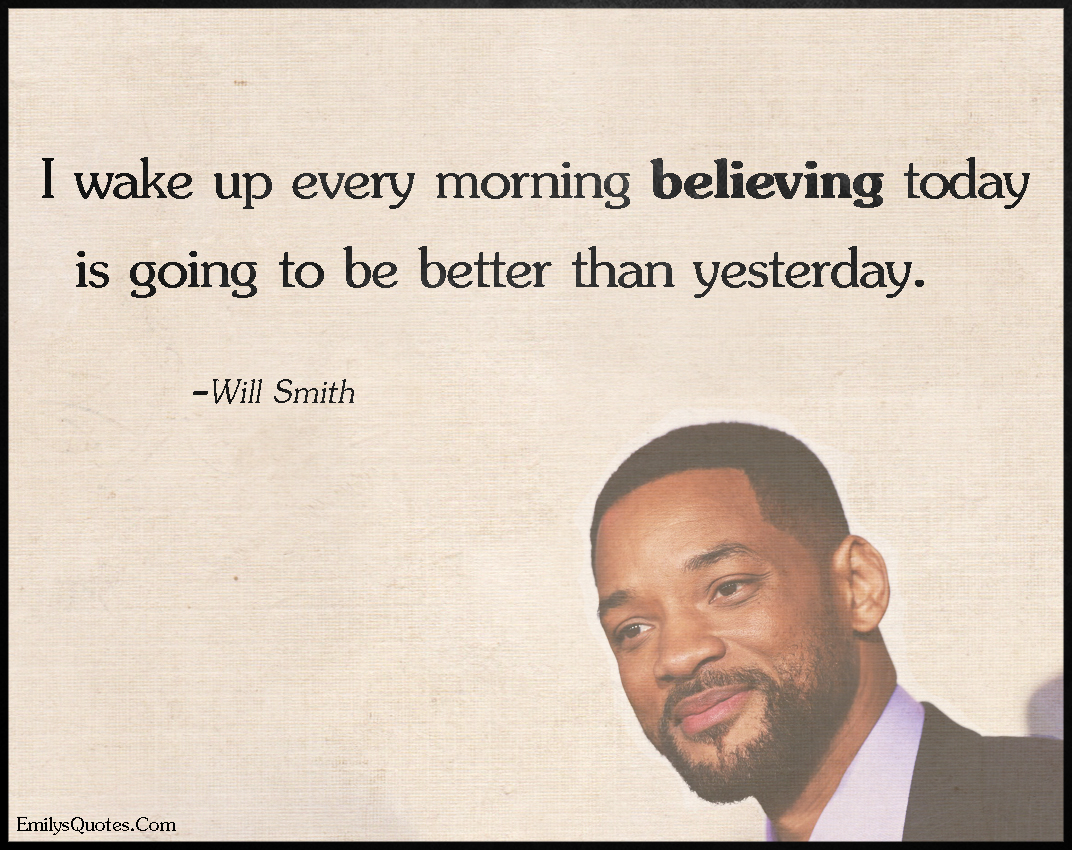 I wake up every morning believing today is going to be better than ...