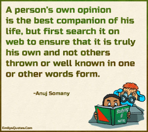 A person’s own opinion is the best companion of his life, but first search it on web to ensure that it is truly his own and not others thrown or well known in one or other words form.