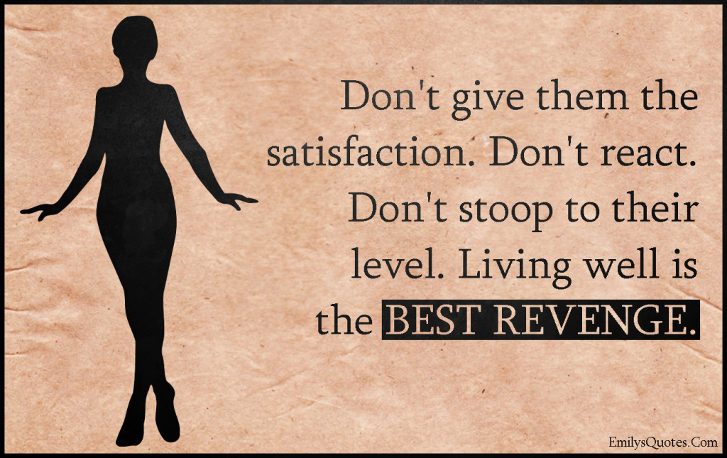 Don't give them the satisfaction. Don't react. Don't stoop to their level. Living well is the BEST REVENGE.