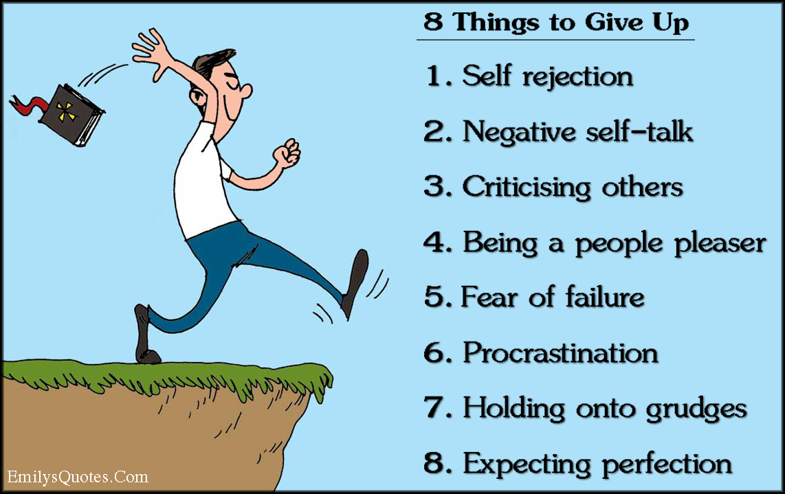 8 Things to Give Up 1. Self rejection 2. Negative self-talk 3. Criticizing others 4. Being a people pleaser 5. Fear of failure 6. Procrastination 7. Holding onto grudges 8. Expecting perfection