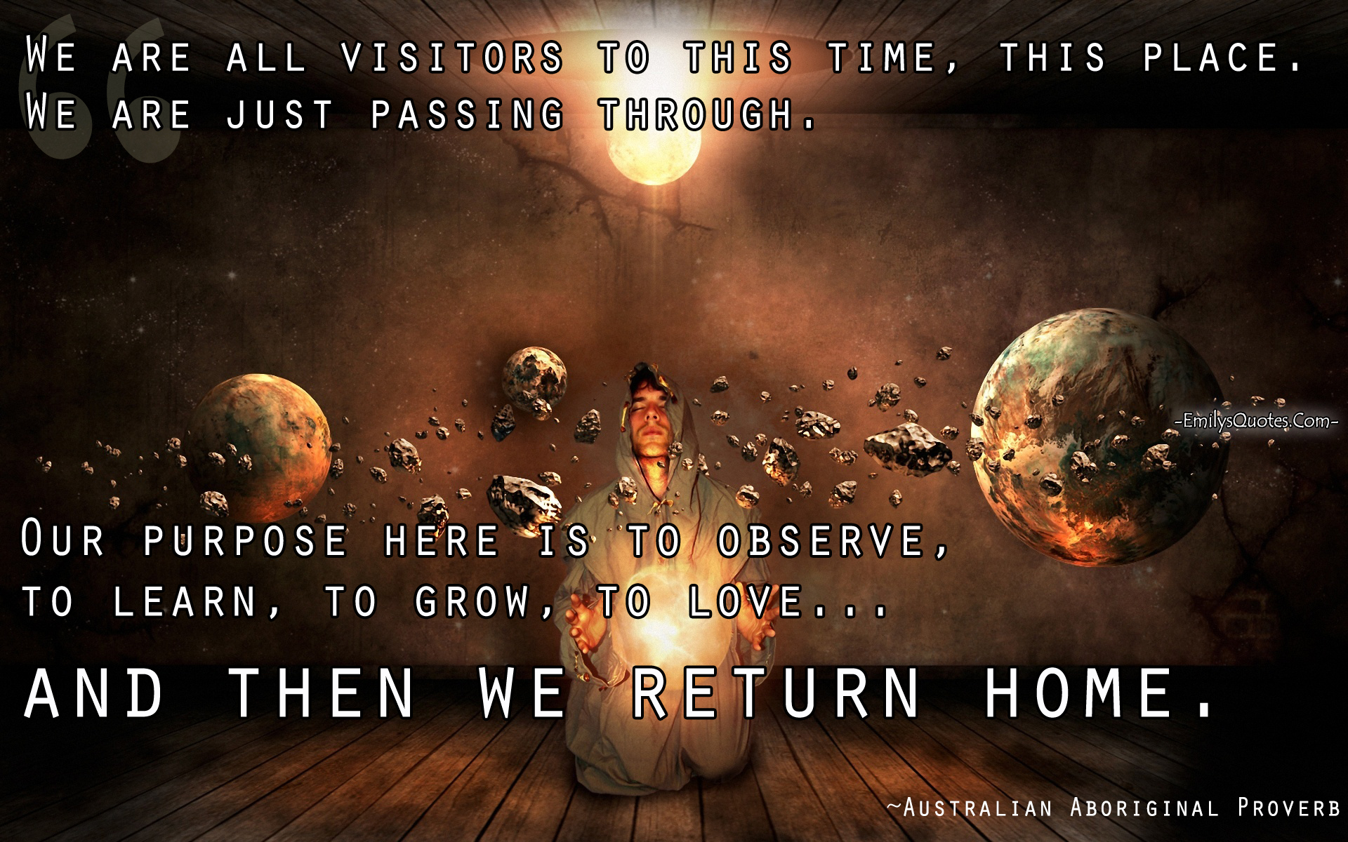 We are all visitors to this time, this place. We are just passing through. Our purpose here is to observe, to learn, to grow, to love… and then we return home