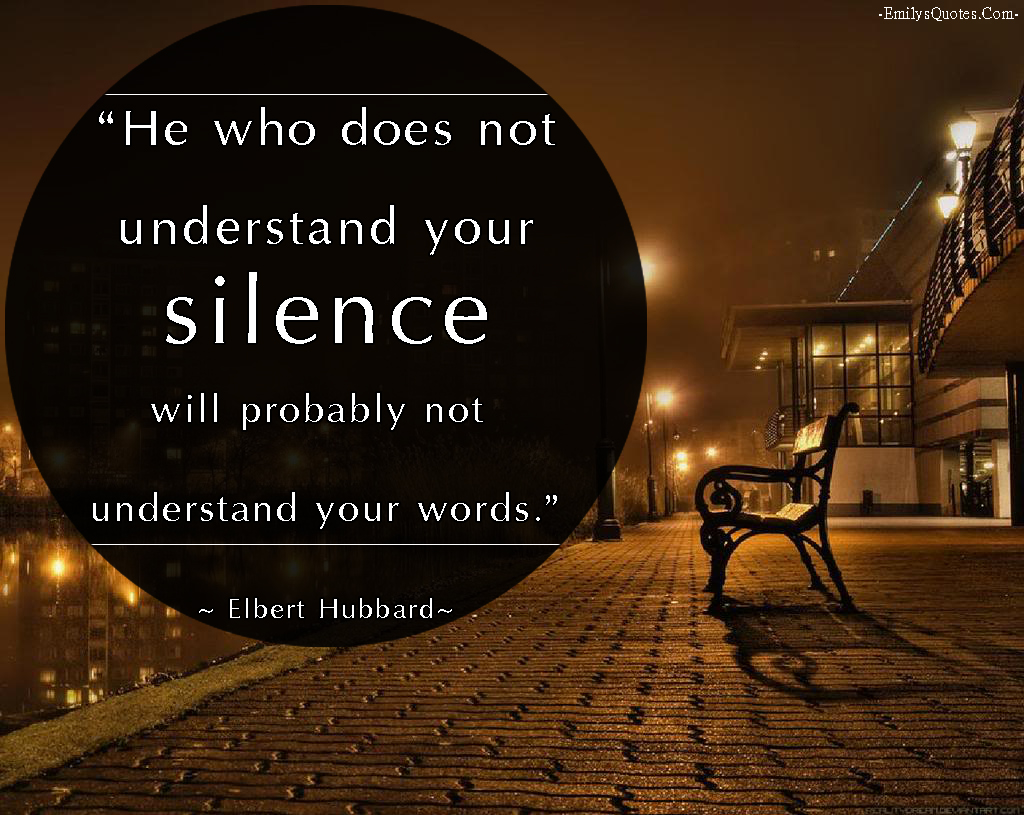 He who does not understand your silence will probably not understand your words