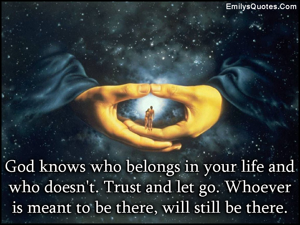 God knows who belongs in your life and who doesn’t. Trust and let go. Whoever is meant to be there, will still be there