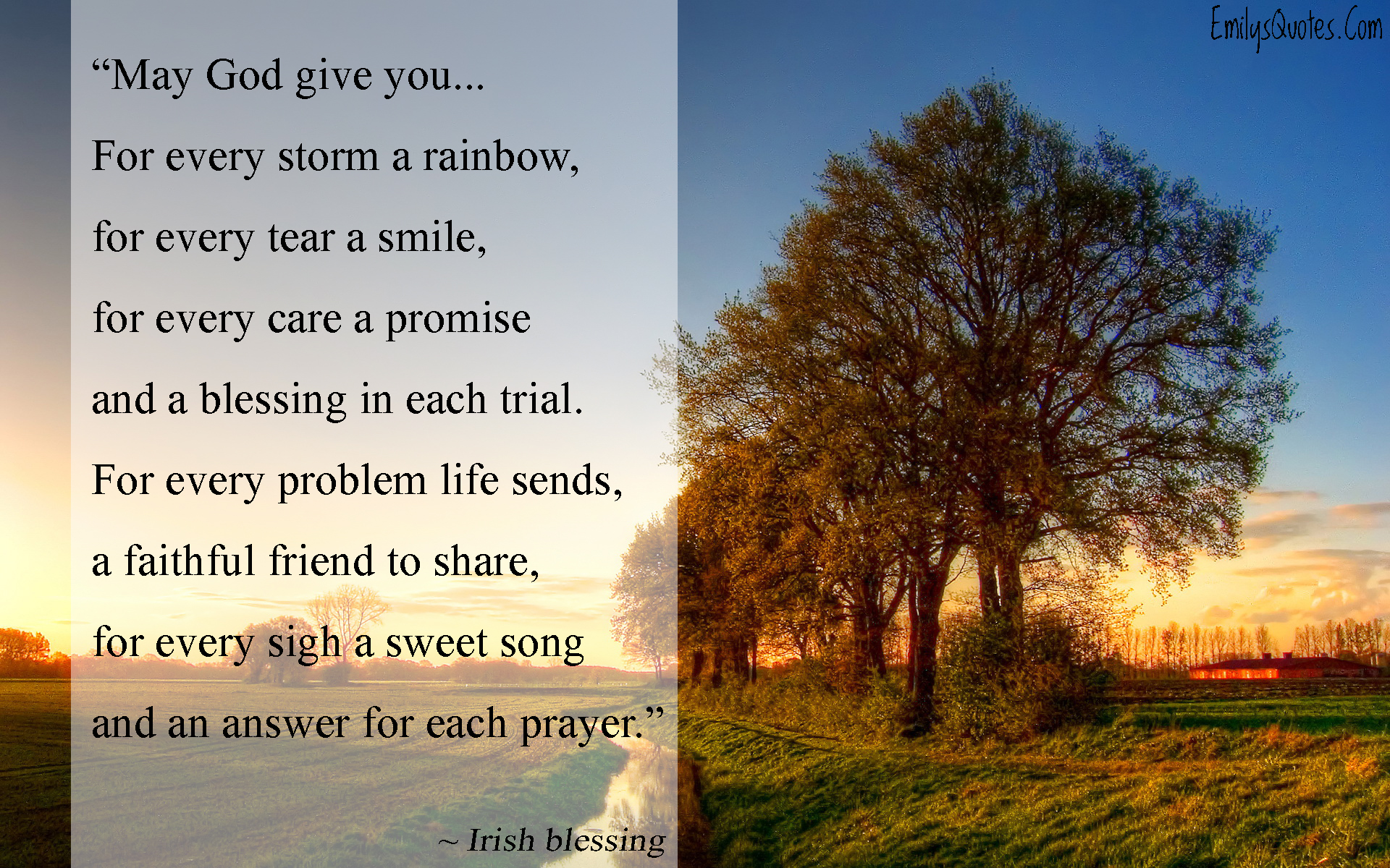 May God give you… For every storm a rainbow,  for every tear a smile,  for every care a promise  and a blessing in each trial.  For every problem life sends,  a faithful friend to share,  for every sigh a sweet song  and an answer for each prayer
