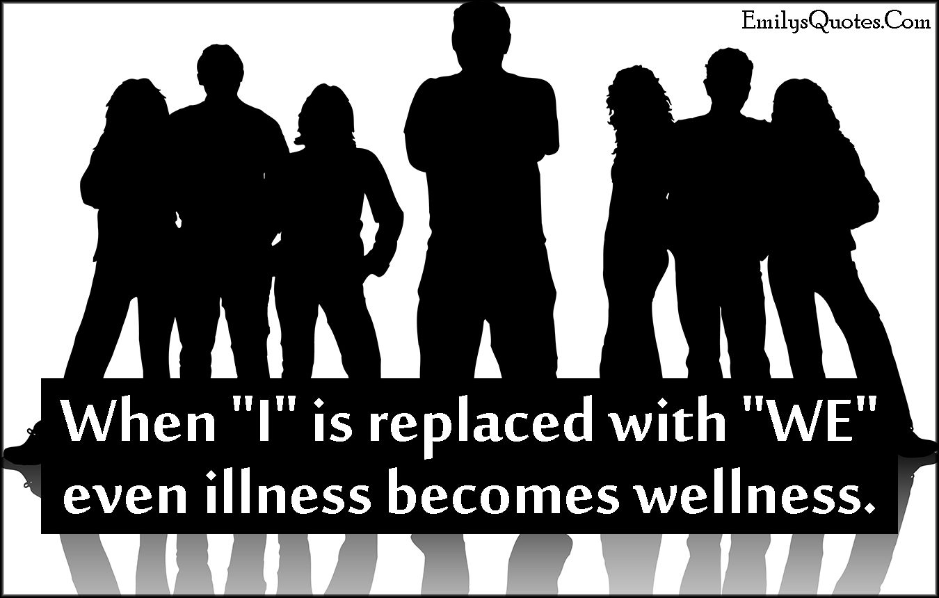 When “I” is replaced with “WE” even illness becomes wellness
