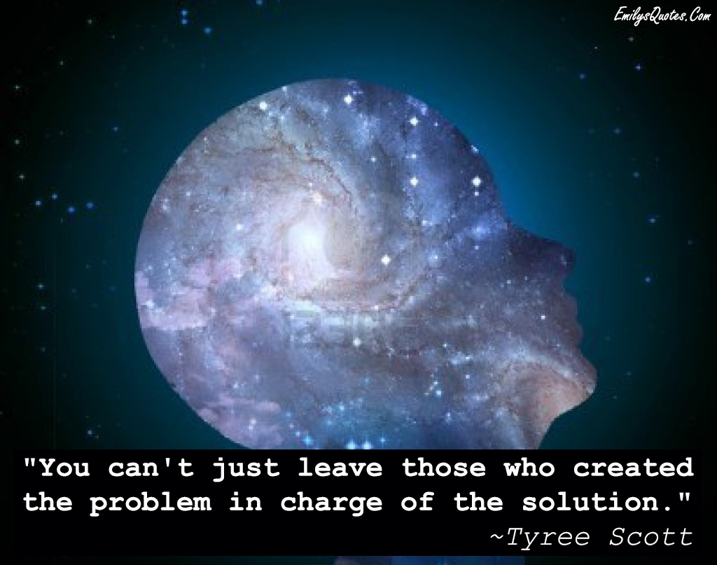 You can’t just leave those who created the problem in charge of the solution
