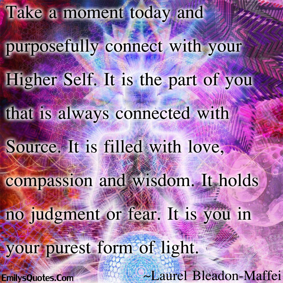 Take a moment today and purposefully connect with your Higher Self. It is the part of you that is always connected with Source. It is filled with love, compassion and wisdom. It holds no judgment or fear. It is you in your purest form of light
