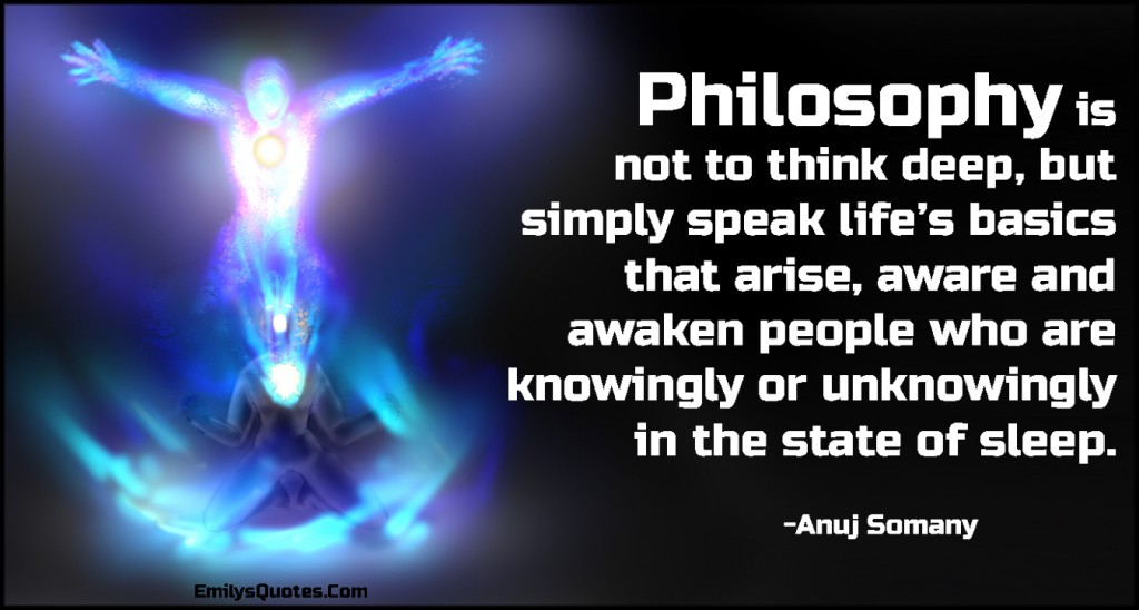 Philosophy is not to think deep, but simply speak life’s basics that arise, aware and awaken people who are knowingly or unknowingly in the state of sleep