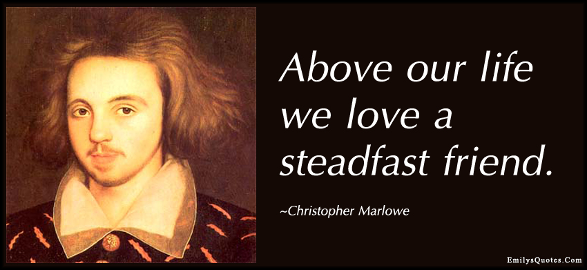 Above our life we love a steadfast friend