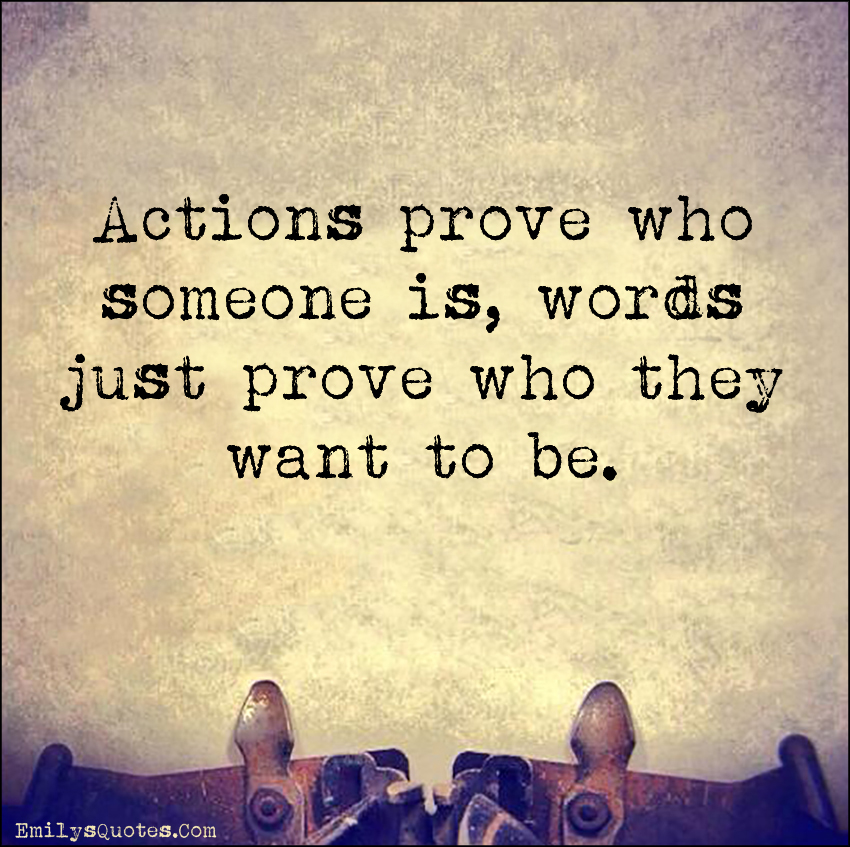 Actions prove who someone is, words just prove who they want to be