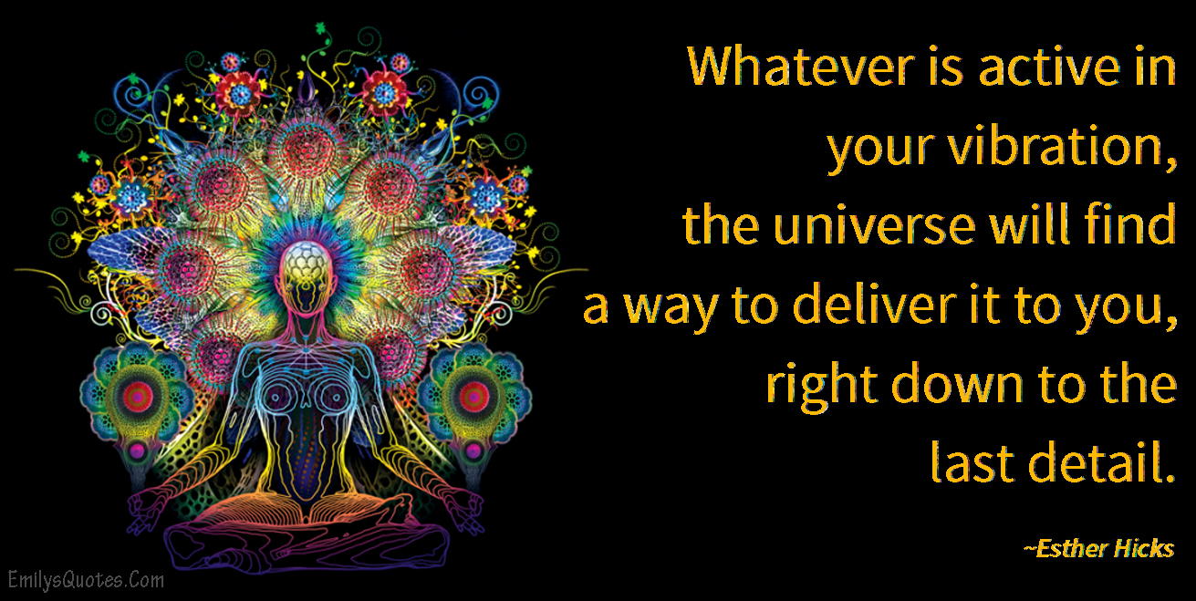 Whatever is active in your vibration, the universe will find a way to deliver it to you, right down to the last detail