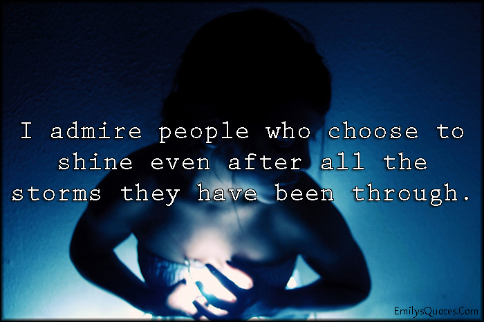 I admire people who choose to shine even after all the storms they have been through