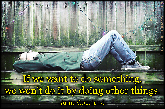 If we want to do something, we won’t do it by doing other things