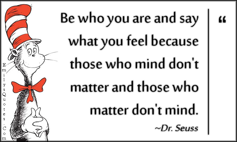 Be who you are and say what you feel because those who mind don’t matter and those who matter don’t mind