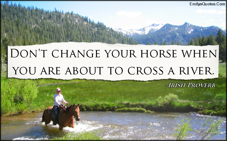 Don’t change your horse when you are about to cross a river