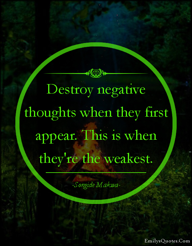 Destroy negative thoughts when they first appear. This is when they’re the weakest