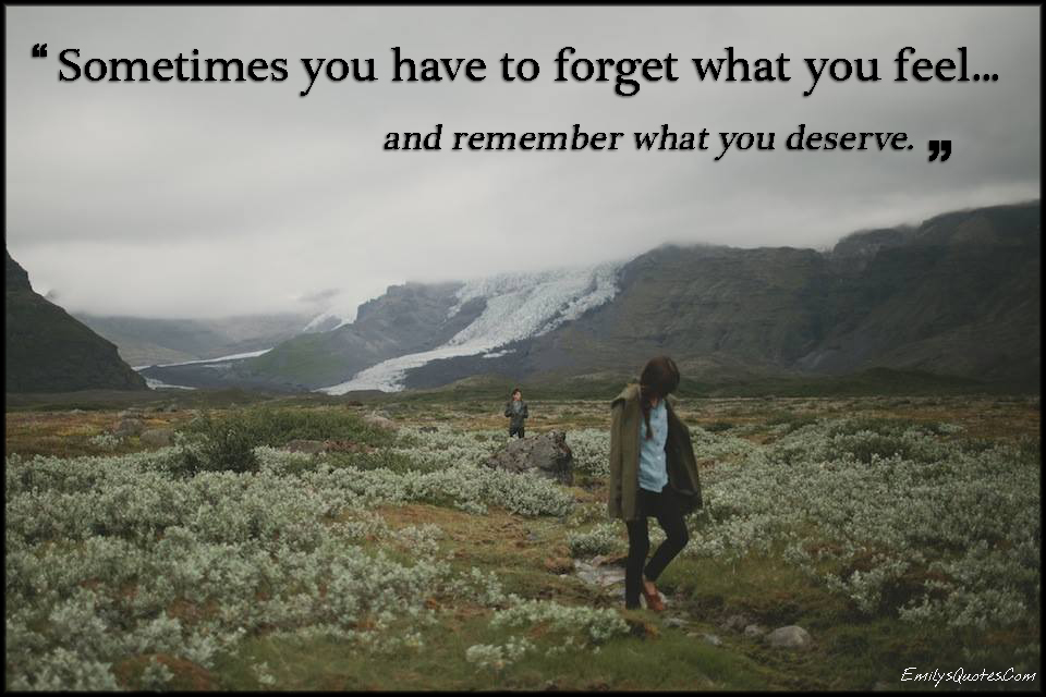 Sometimes you have to forget what you feel and remember what you deserve
