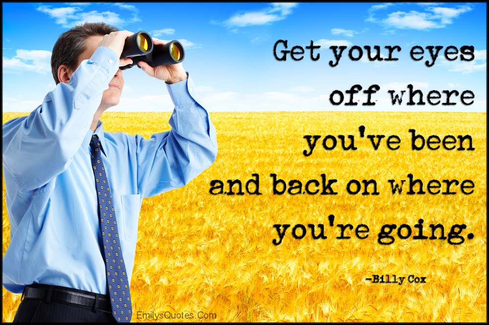 Get your eyes off where you’ve been and back on where you’re going