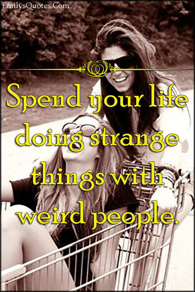 Spend your life doing strange things with weird people