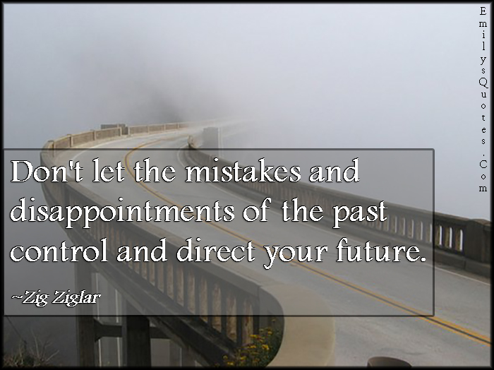 Don’t let the mistakes and disappointments of the past control and direct your future