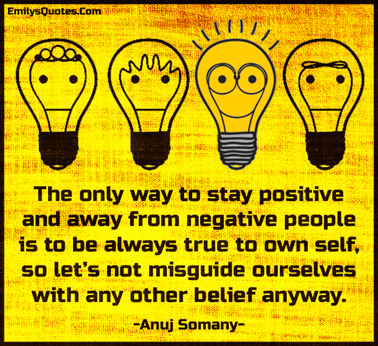 The only way to stay positive and away from negative people is to be always true to own self, so let’s not misguide ourselves with any other belief anyway